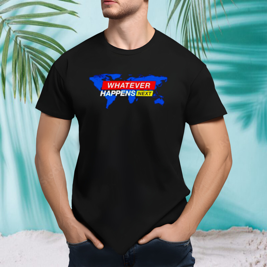 Whatever happens next shirt