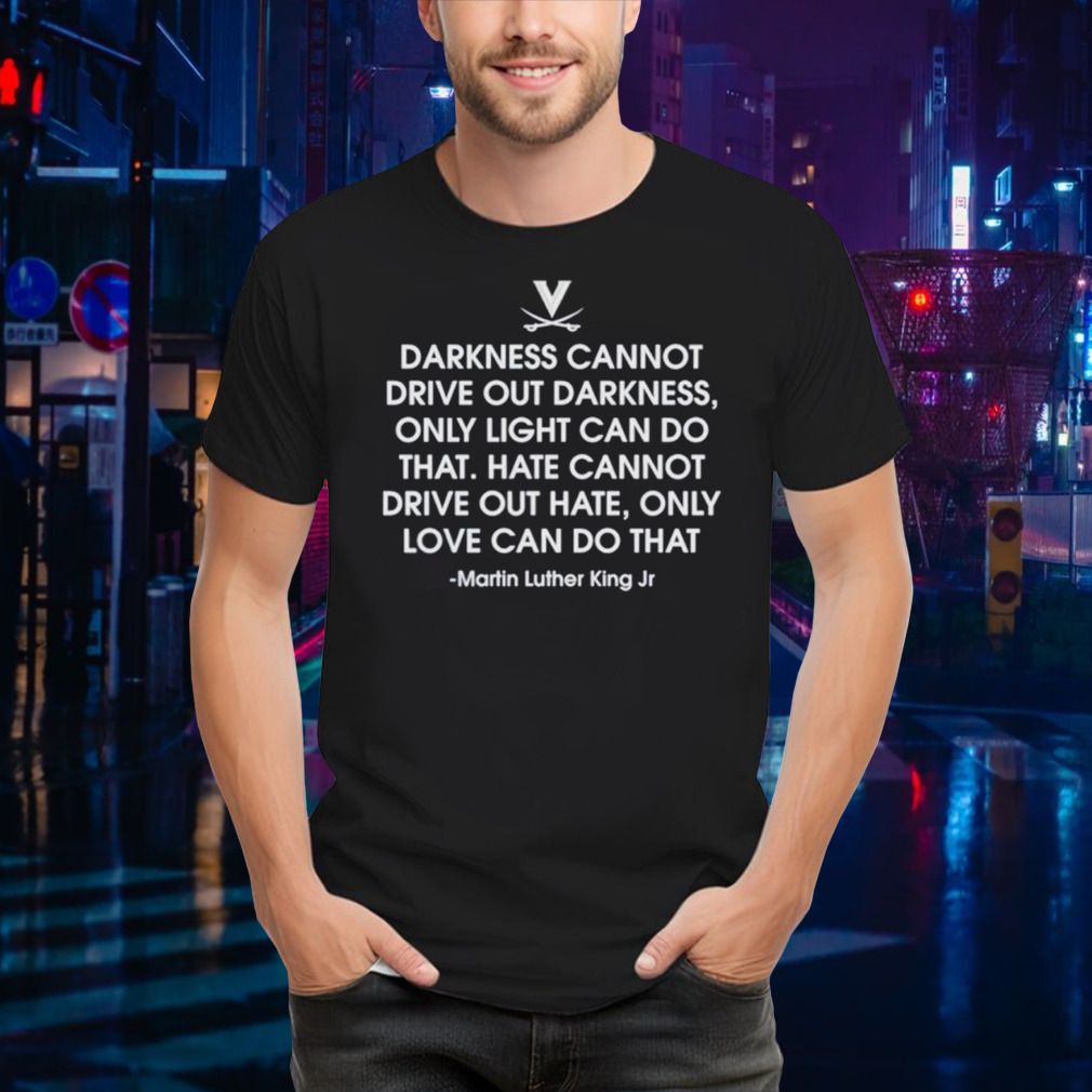 Darkness cannot drive out darkness only light can do that Martin Luther King Jr shirt