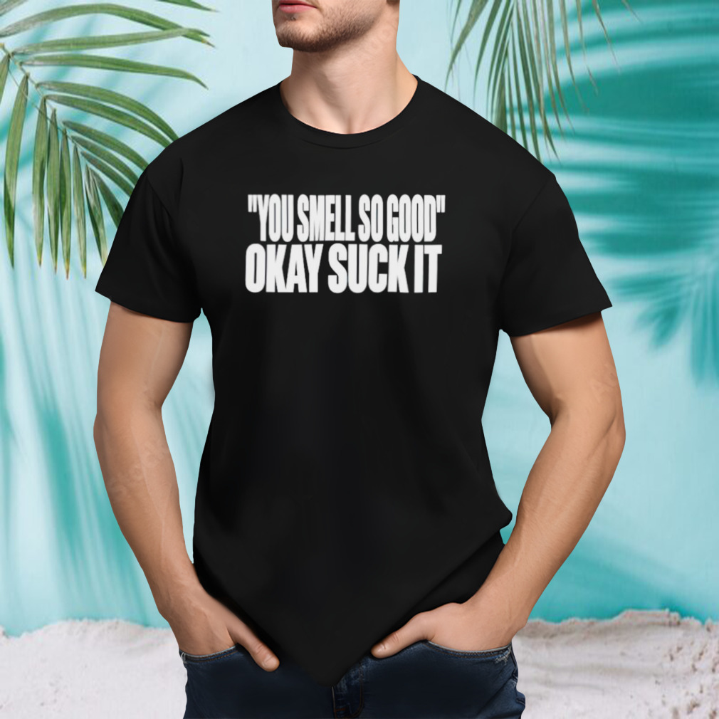 You smell so good okay suck it shirt