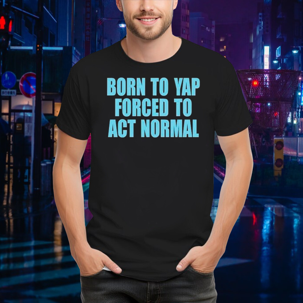 Born to yap forced to act normal shirt