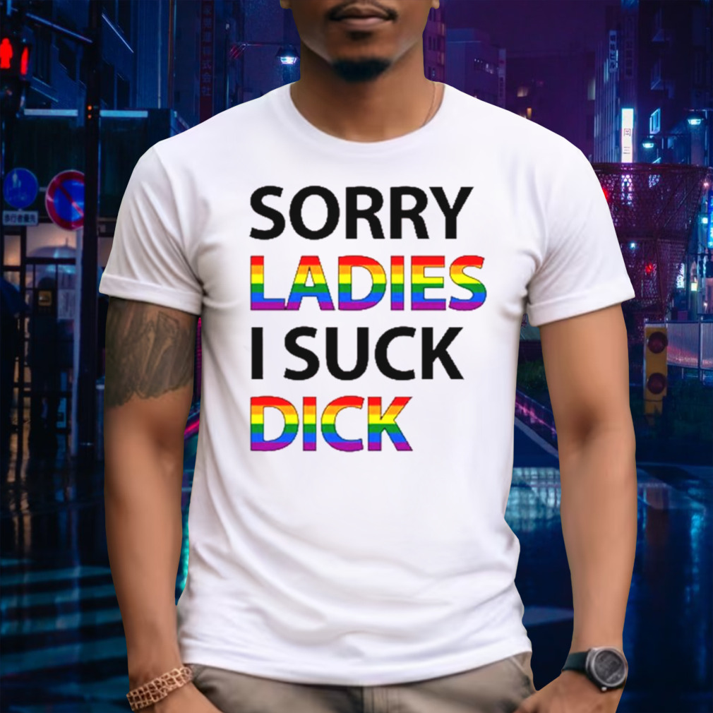 Sorry ladies I suck dick shirt