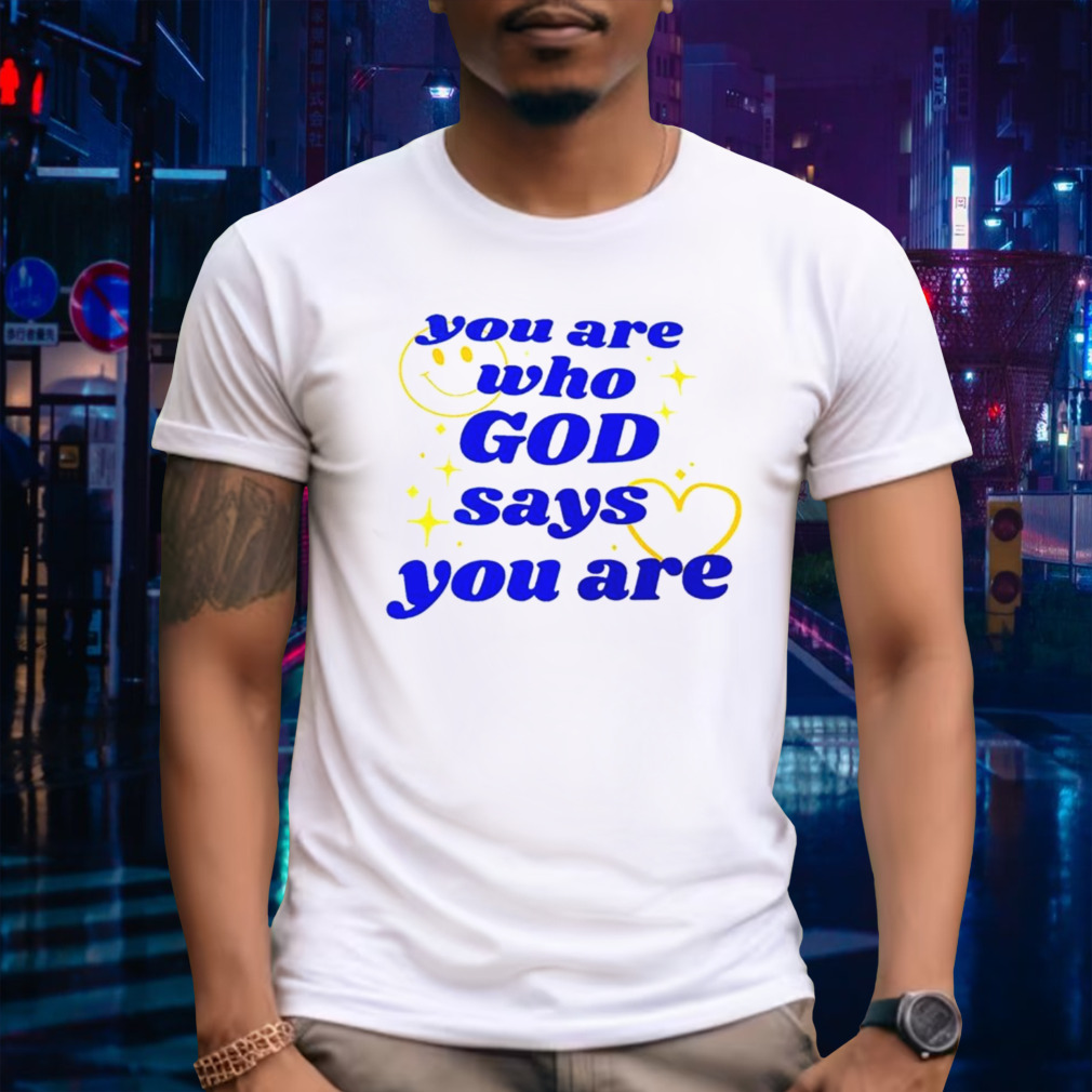 You Are Who God Says You Are shirt