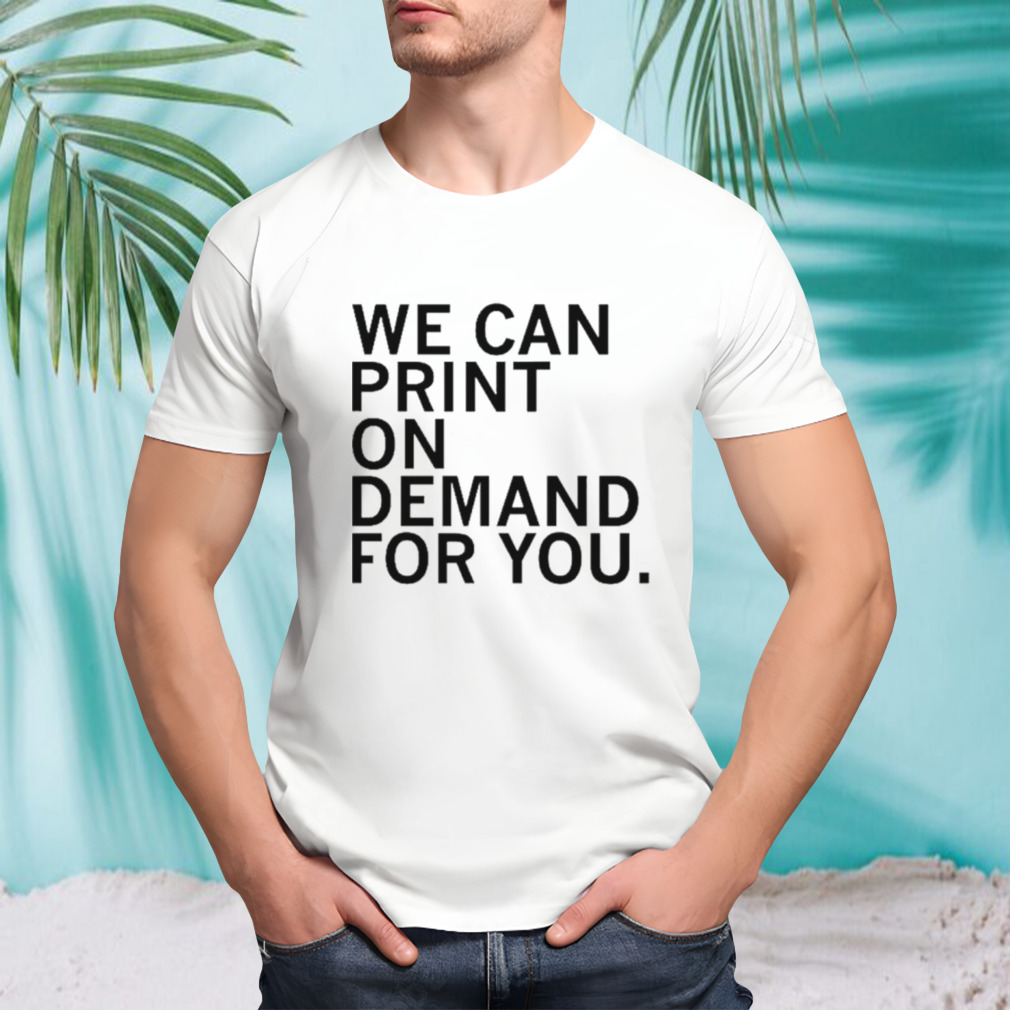 We can print on demand for you shirt