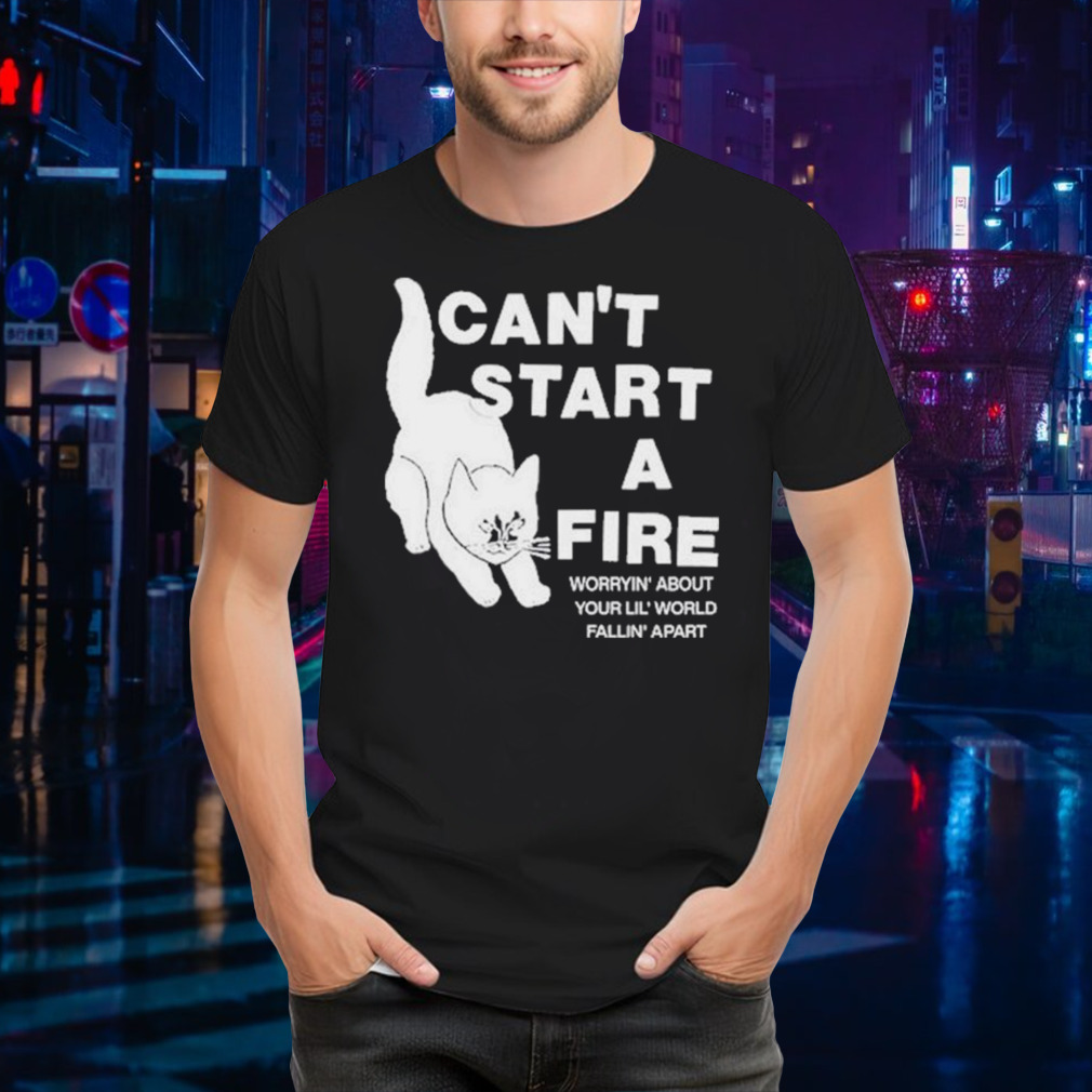 Can’t Start A Fire Worrying’ About Your Lil’ World Falling’ Apart Shirt