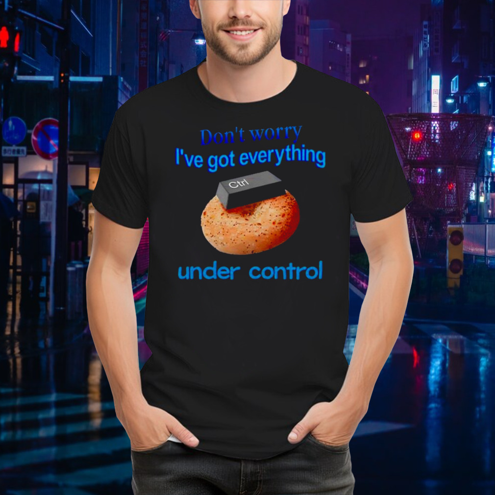 Don’t worry I’ve got everything under control shirt