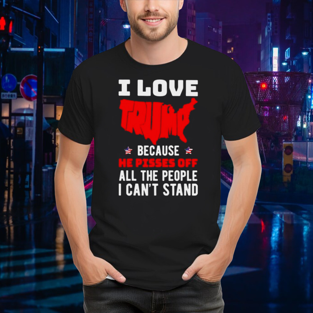 I Love Trump Because He Pisses Off All The People I Can’t Stand 2024 T-shirt