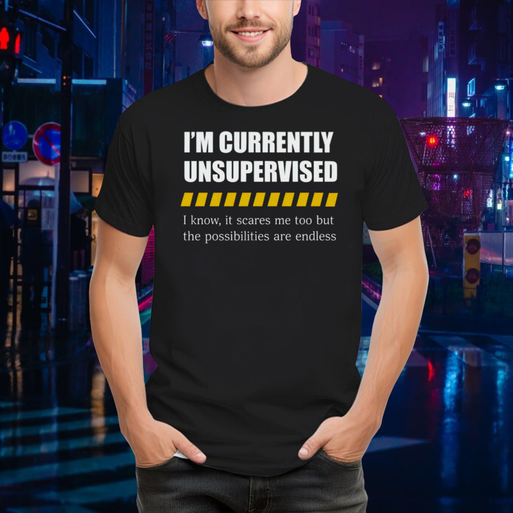 Im Currently Unsupervised I Know It Scares Me Too But The Possibilities Are Endless Shirt