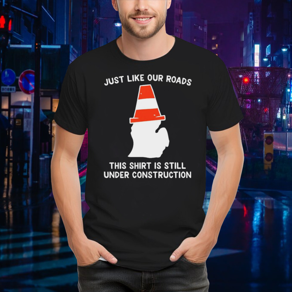 Just like our roads this shirt is still under construction shirt