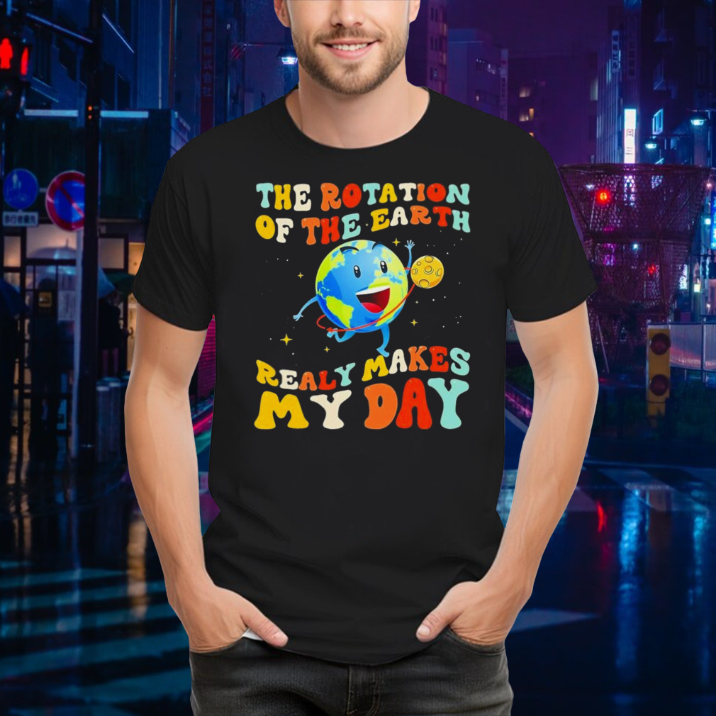 The Rotation Of The Earth Really Makes My Day Shirt