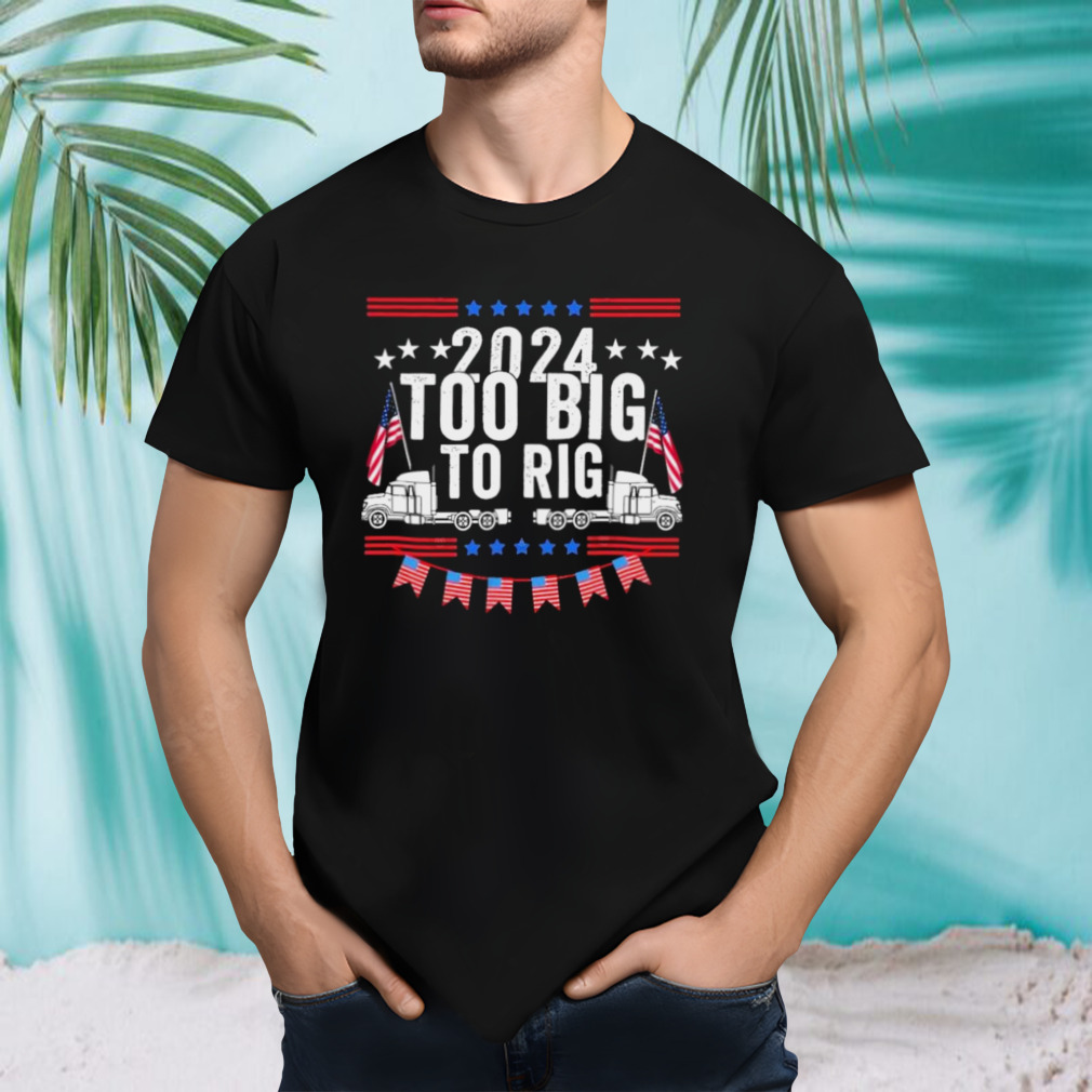 Too Big To Rig 2024 Truck Election T-Shirt