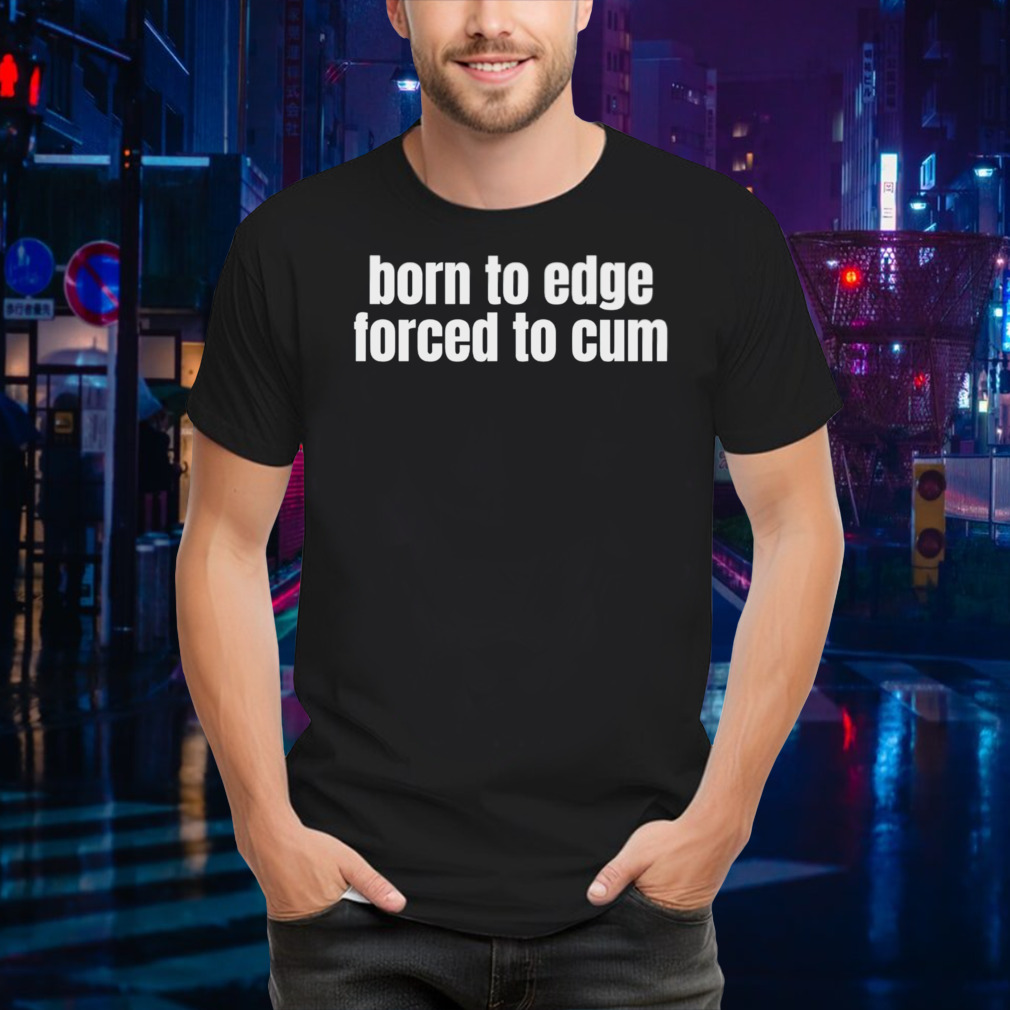 Born to edge forced to cum shirt