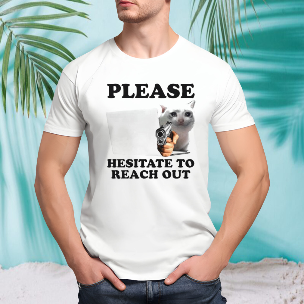 Cat please hesitate to reach out shirt
