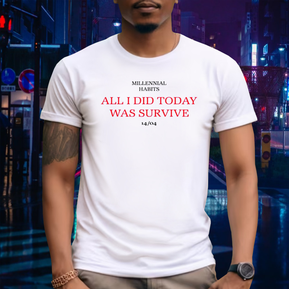Millennial habits all i did today was survive 14-04 shirt