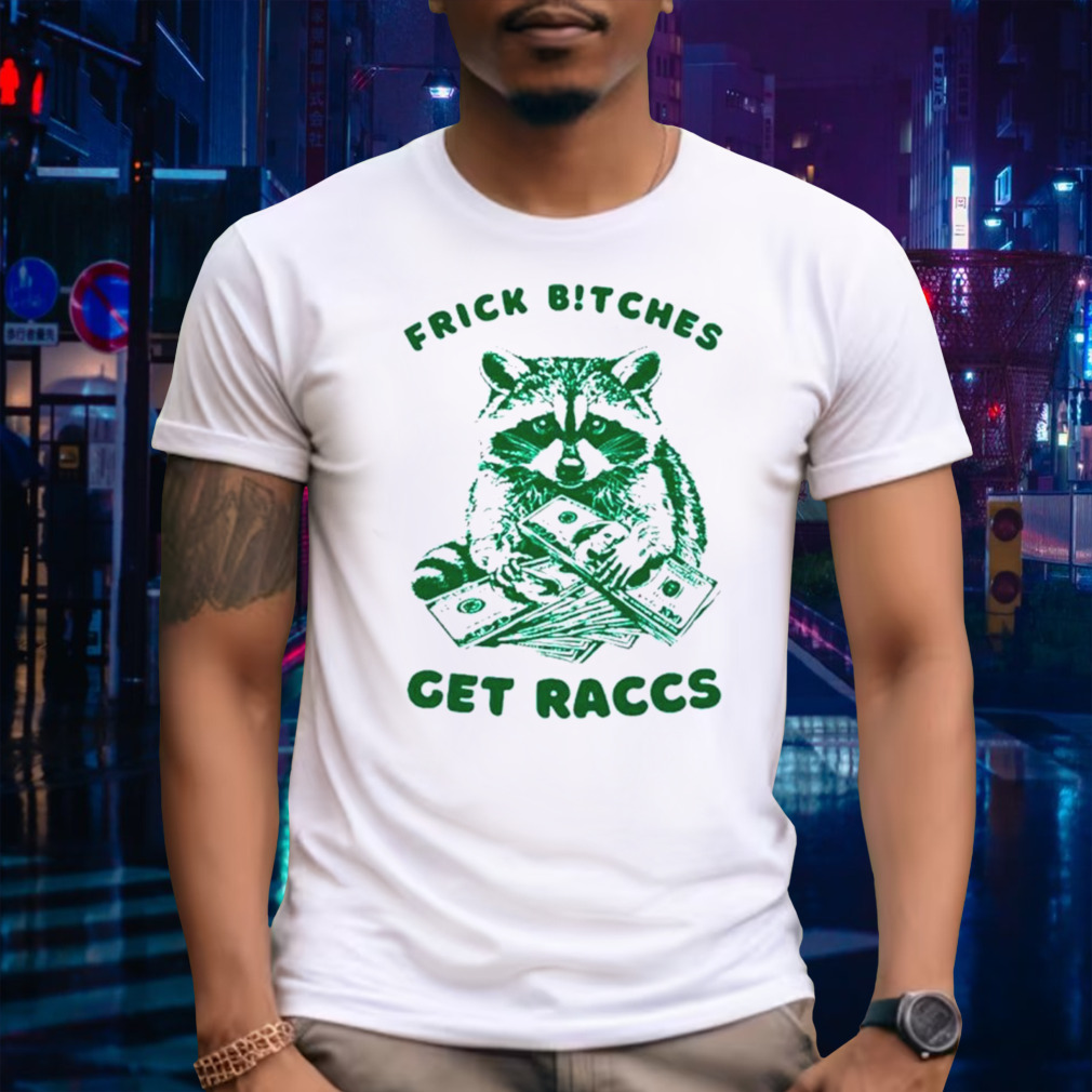 Raccoon frick bitches get raccs shirt