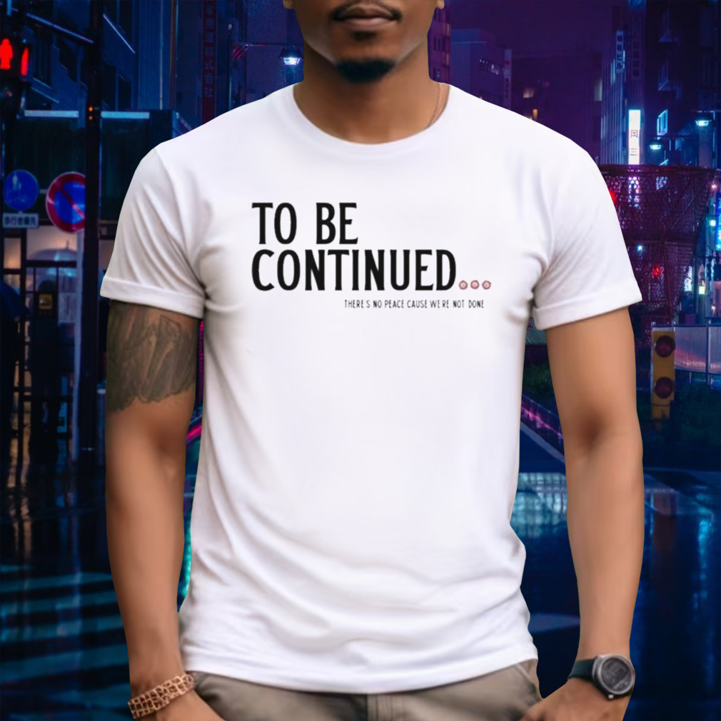 To Be Continued There’s No Peace Cause We’re Not Done T-shirt