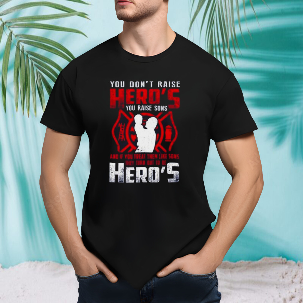 You don’t raise Heroes You Raise Sons And If You Treat Them Like Sons They Turn Out To Be Hero’s shirt