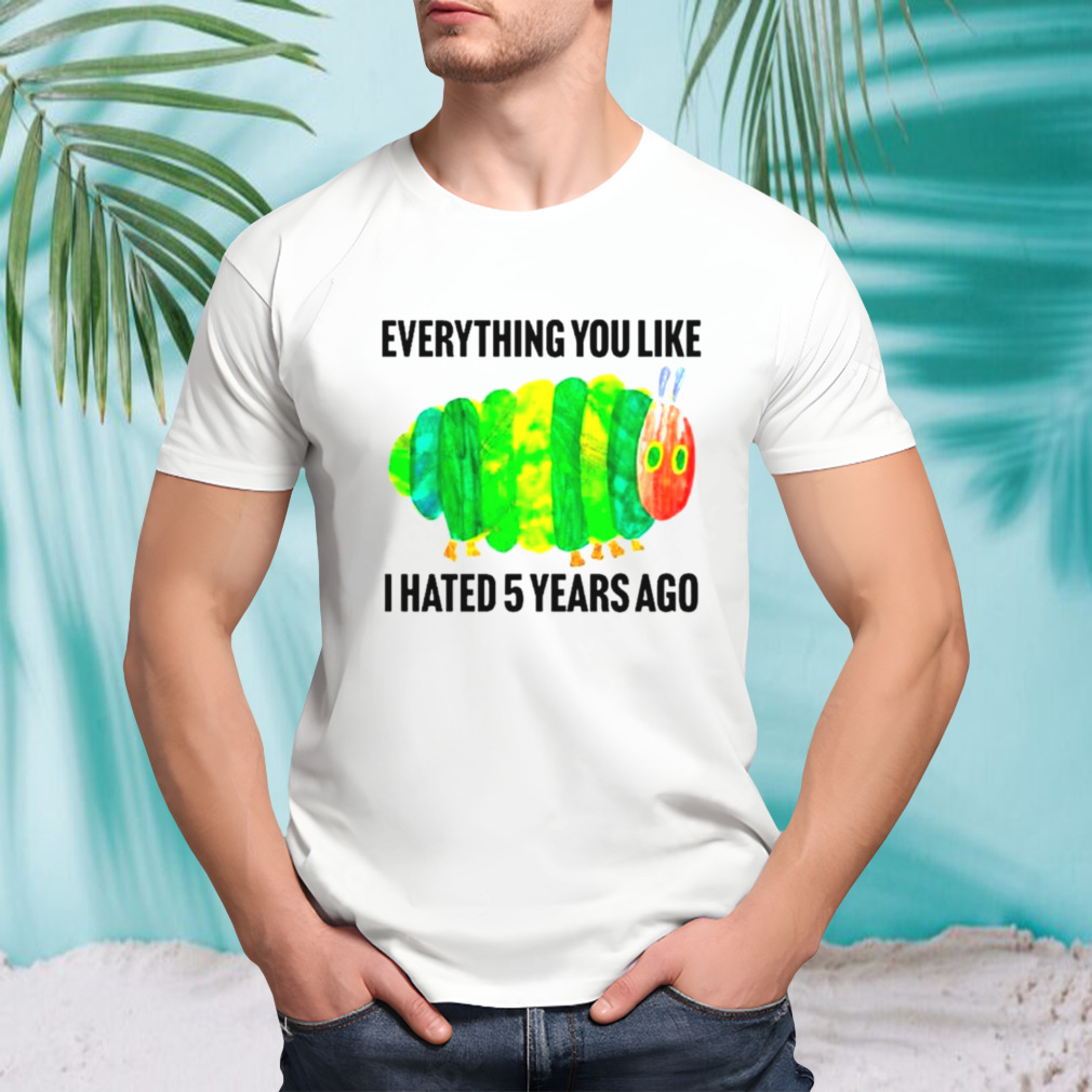 Caterpillar everything you like I hated 5 years ago shirt