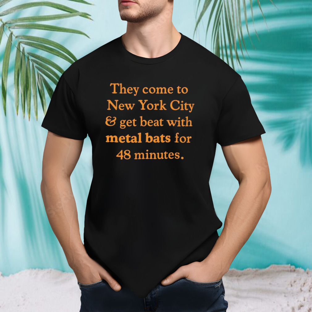 They come to New York City and get beat with metal bats for 48 minutes shirt