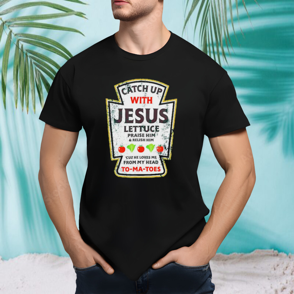 Catch up with Jesus lettuce praise him and relish him shirt