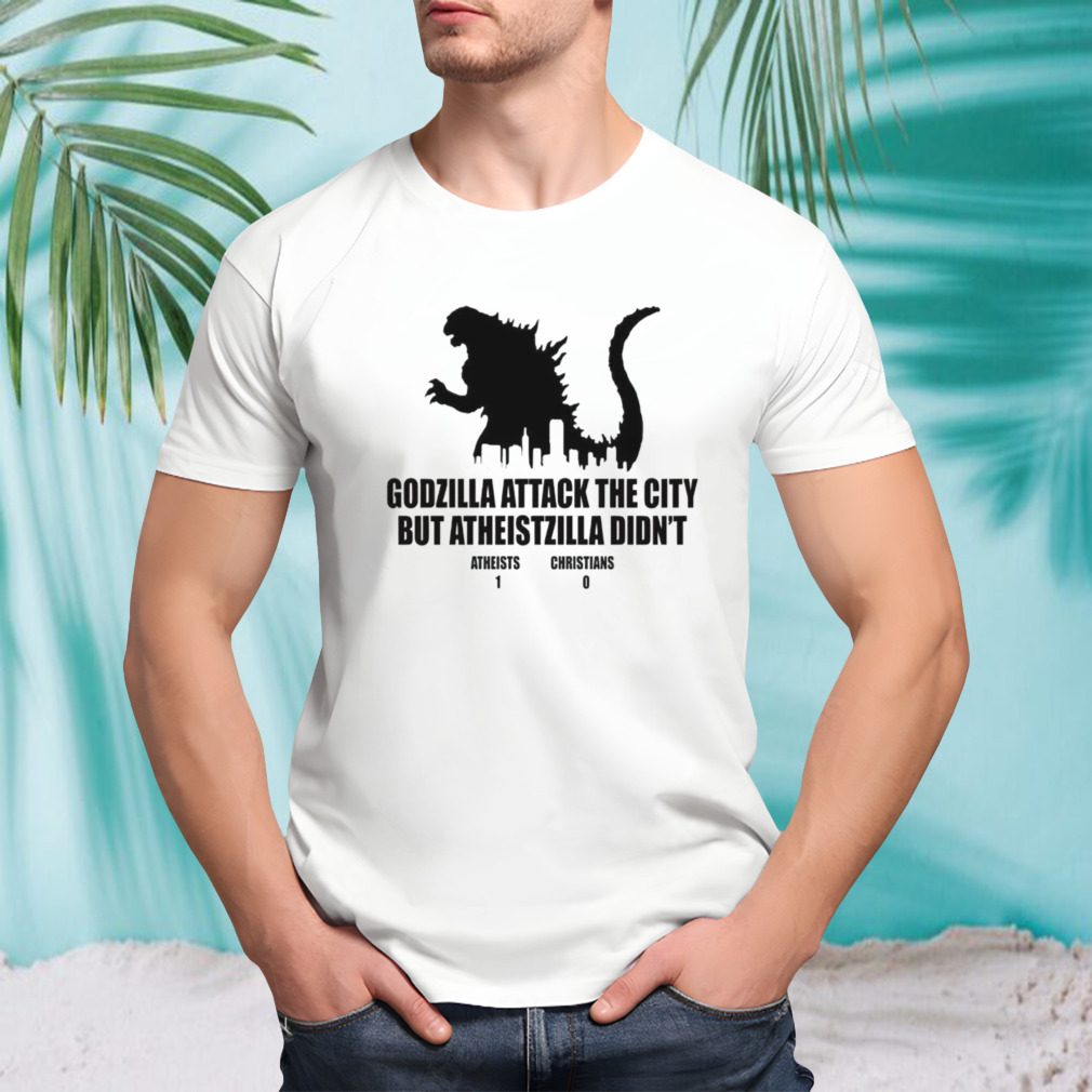 Godzilla attack the city but atheistzilla didnt atheists 1 christians 0 shirt