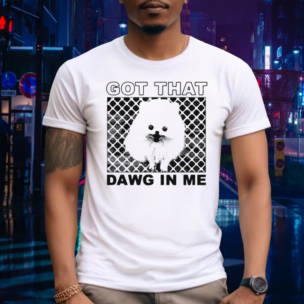 Got that dawg in me pomeranian dog shirt