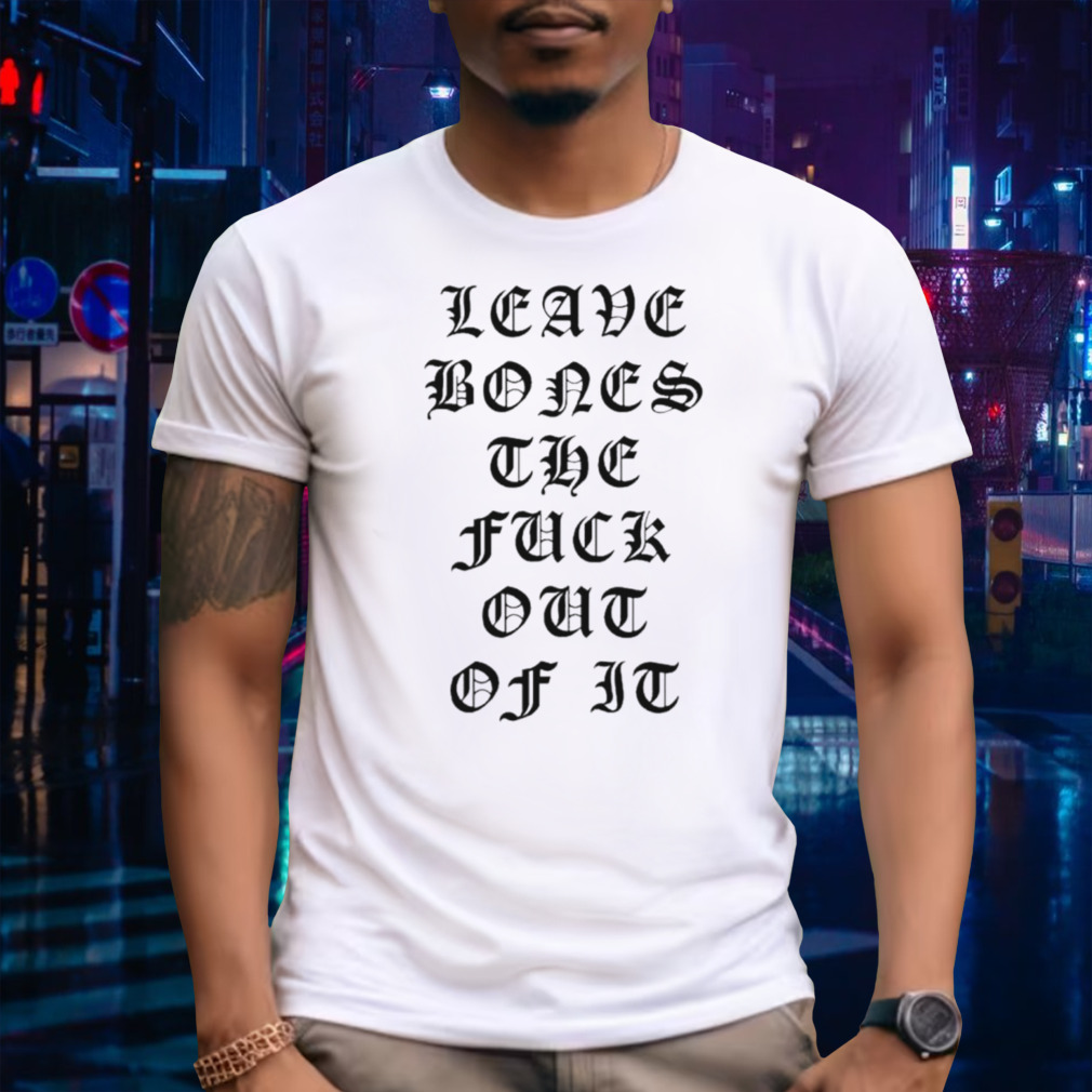 Leave bones the fuck out of it shirt