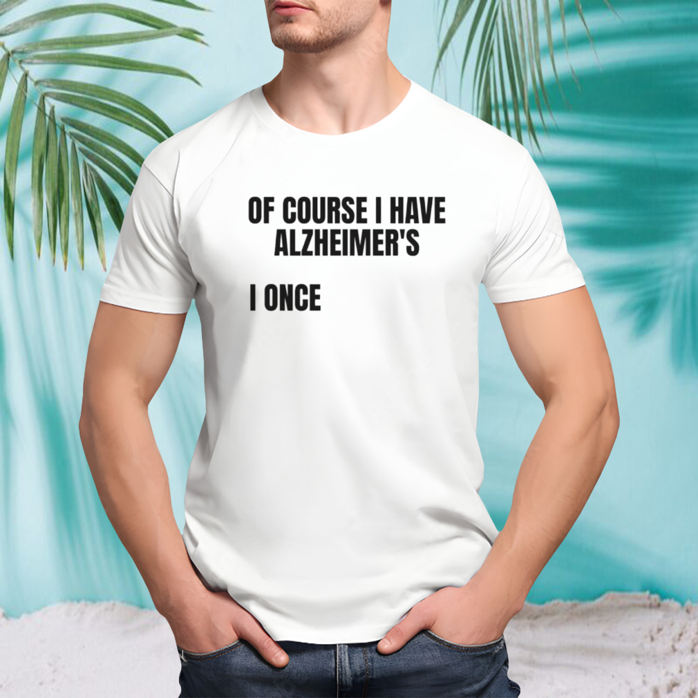 Of course I have alzheimer’s shirt