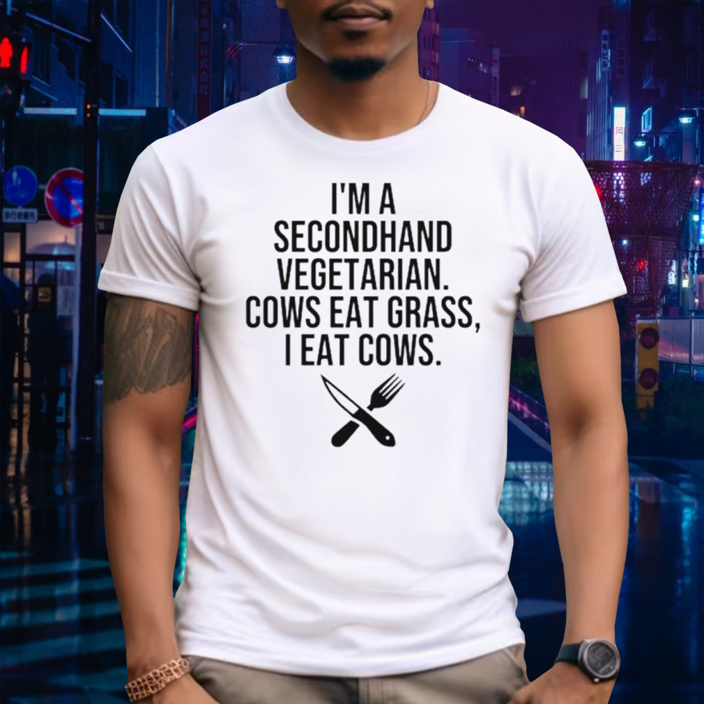 I’m a secondhand vegetarian cows eat grass I eat cows shirt
