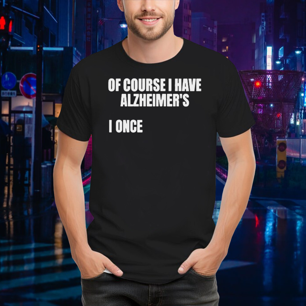 Of Course I Have Alzheimer’s Shirt