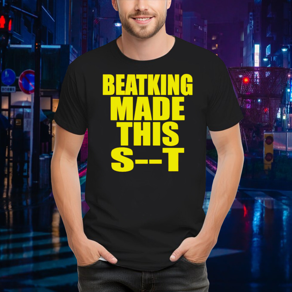 Beatking made this shit shirt