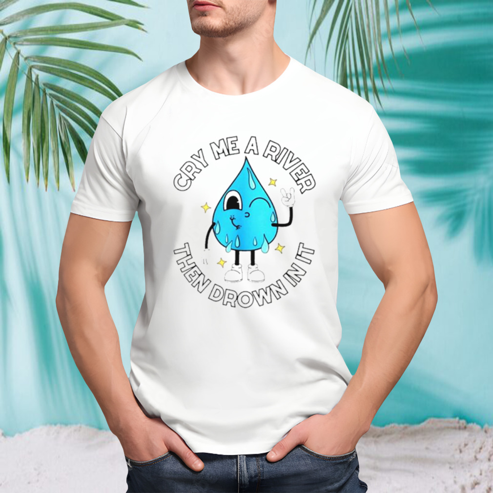 Cry me a river then drown in it shirt