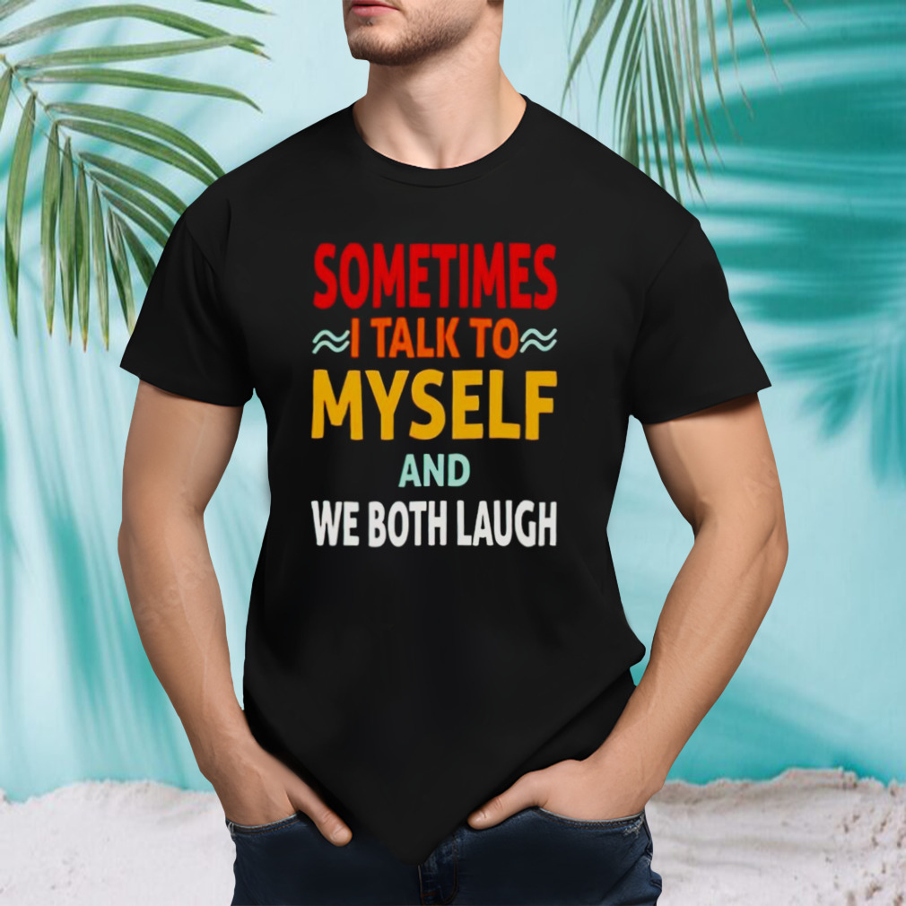 Sometimes I talk to myself and we both laugh shirt