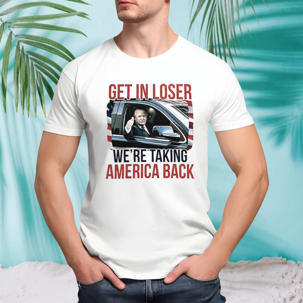Donald Trump get in loser we’re taking America back shirt