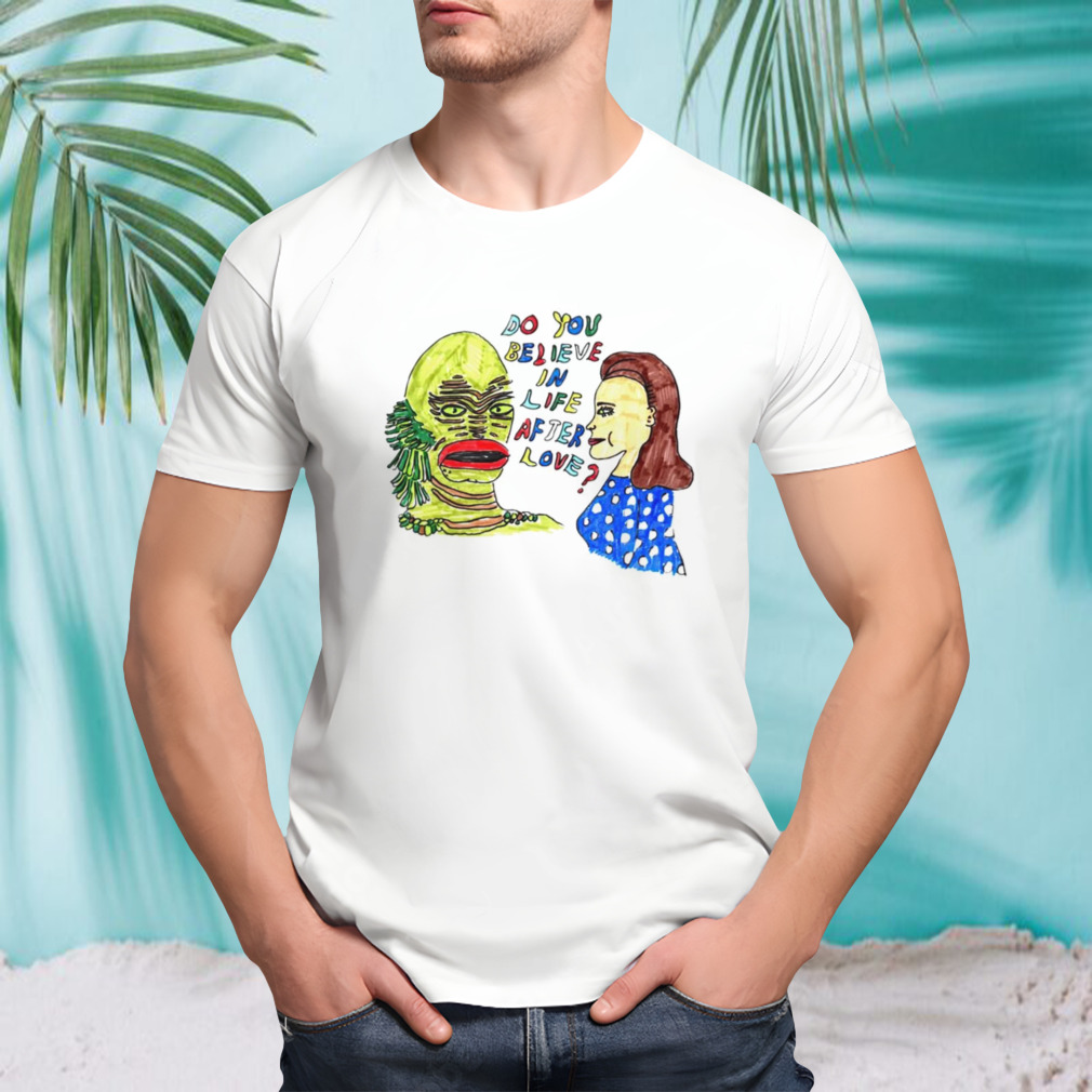 Gill Man do you believe in life after love shirt