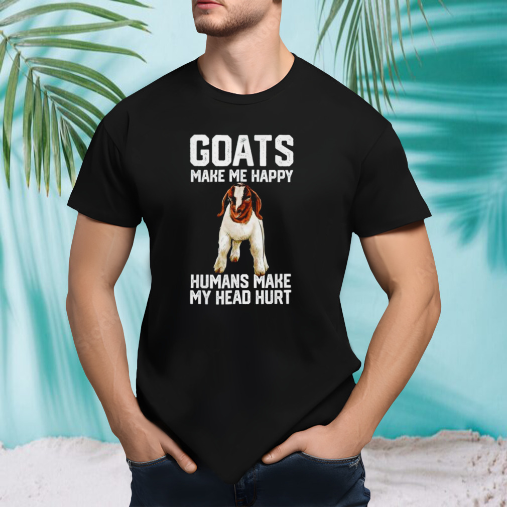 Goats make me happy humans make my head hurt shirt