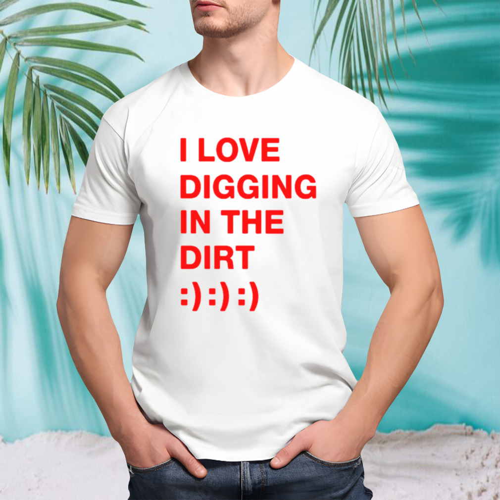 I love digging in the dirt shirt