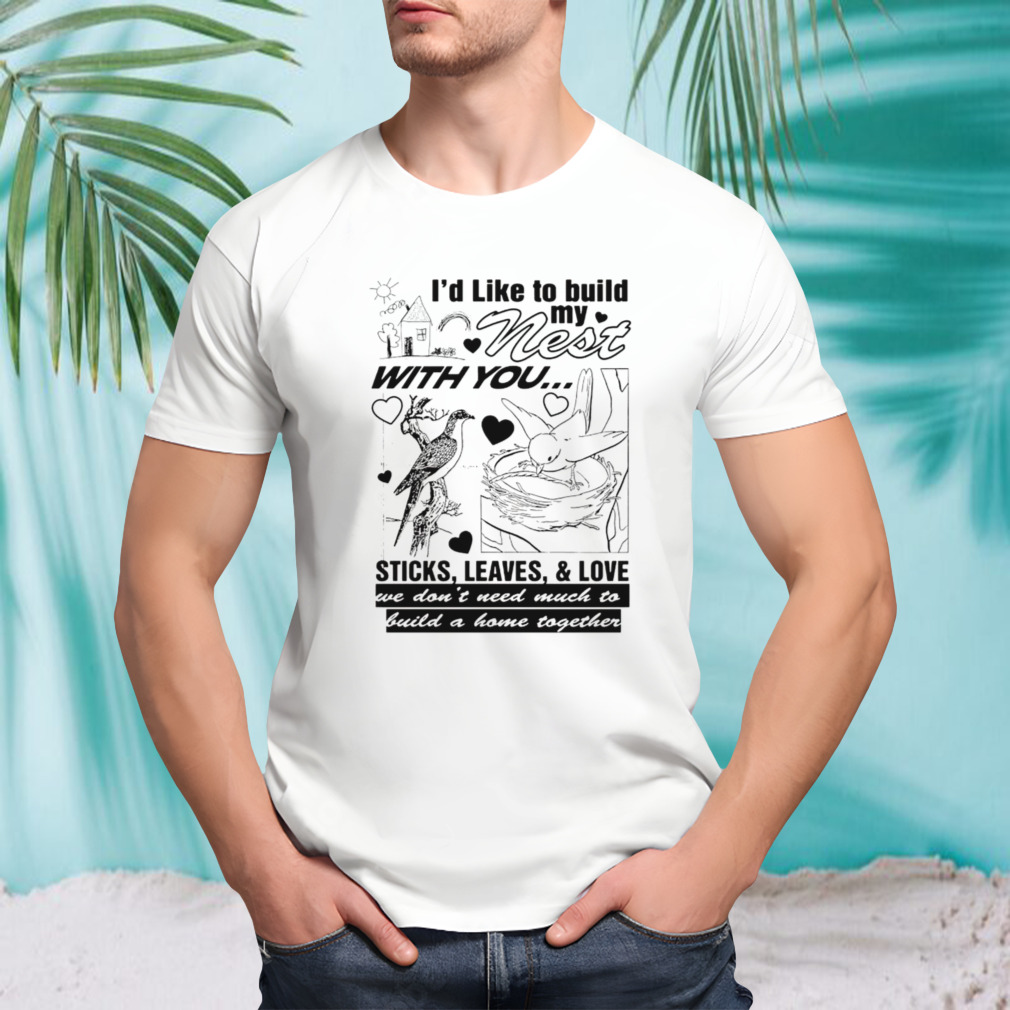 I’d like to build my nest with you shirt