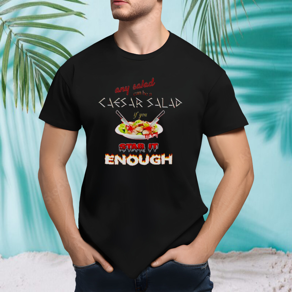 Any salad can be a caesar salad if you stab it enough shirt