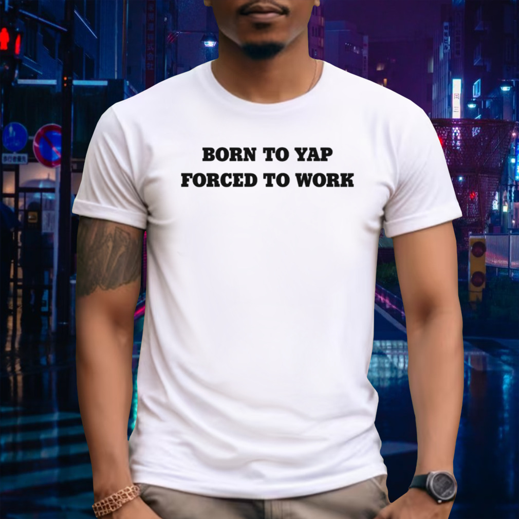 Born to yap forced to work shirt