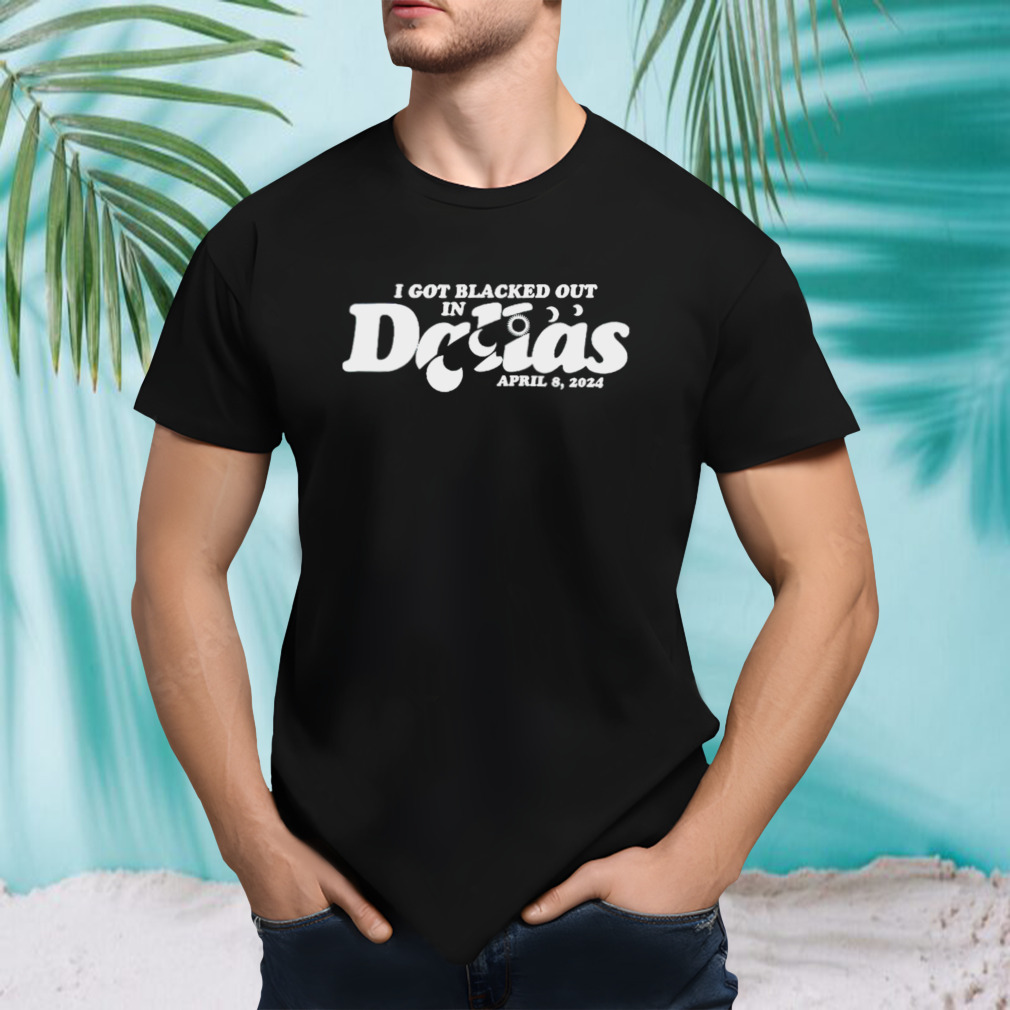 I got blacked out in Dallas 2024 shirt