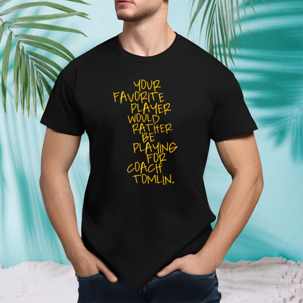 Your favorite player would rather be playing for coach Tomlin shirt