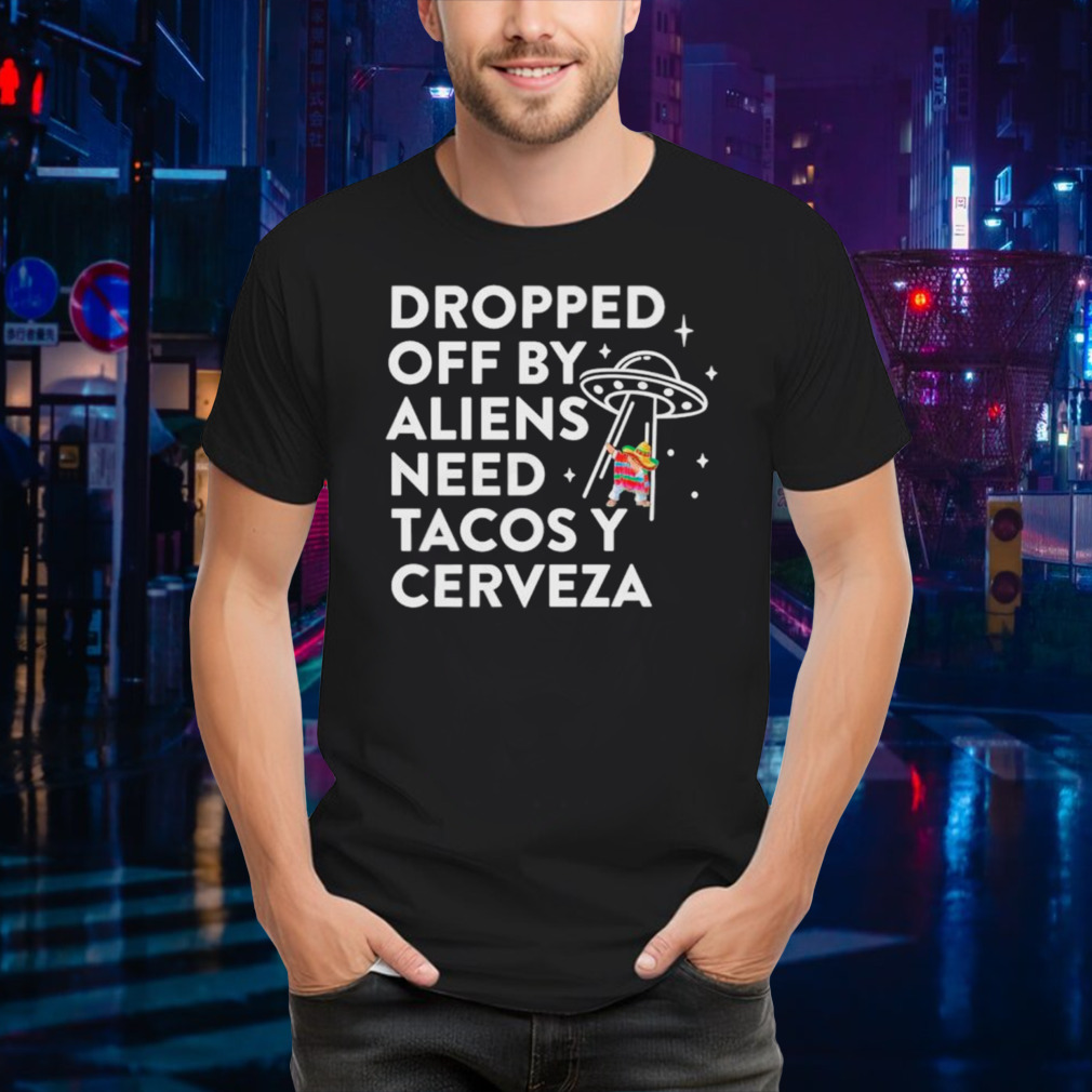Dropped off by Aliens need Tacos Y Cerveza Latino shirt