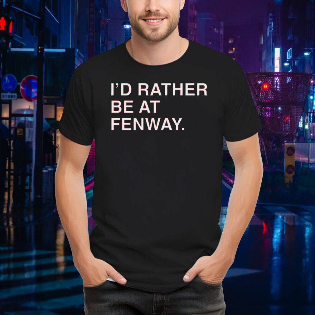 I’d rather be at fenway shirt