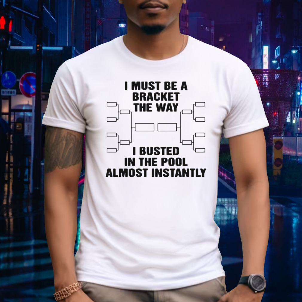 I must be a bracket the way i busted in the pool almost instantly shirt