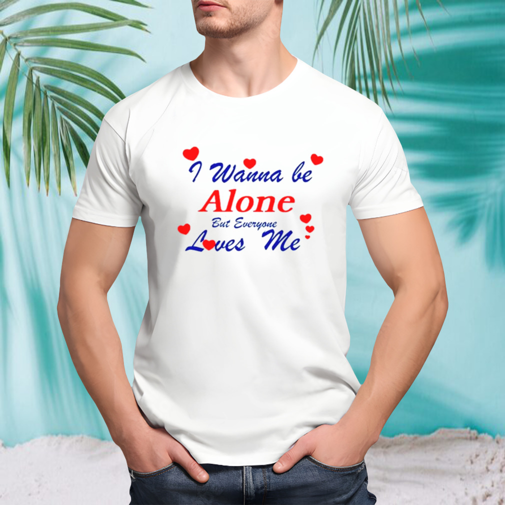 I wanna be alone but everyone loves me shirt