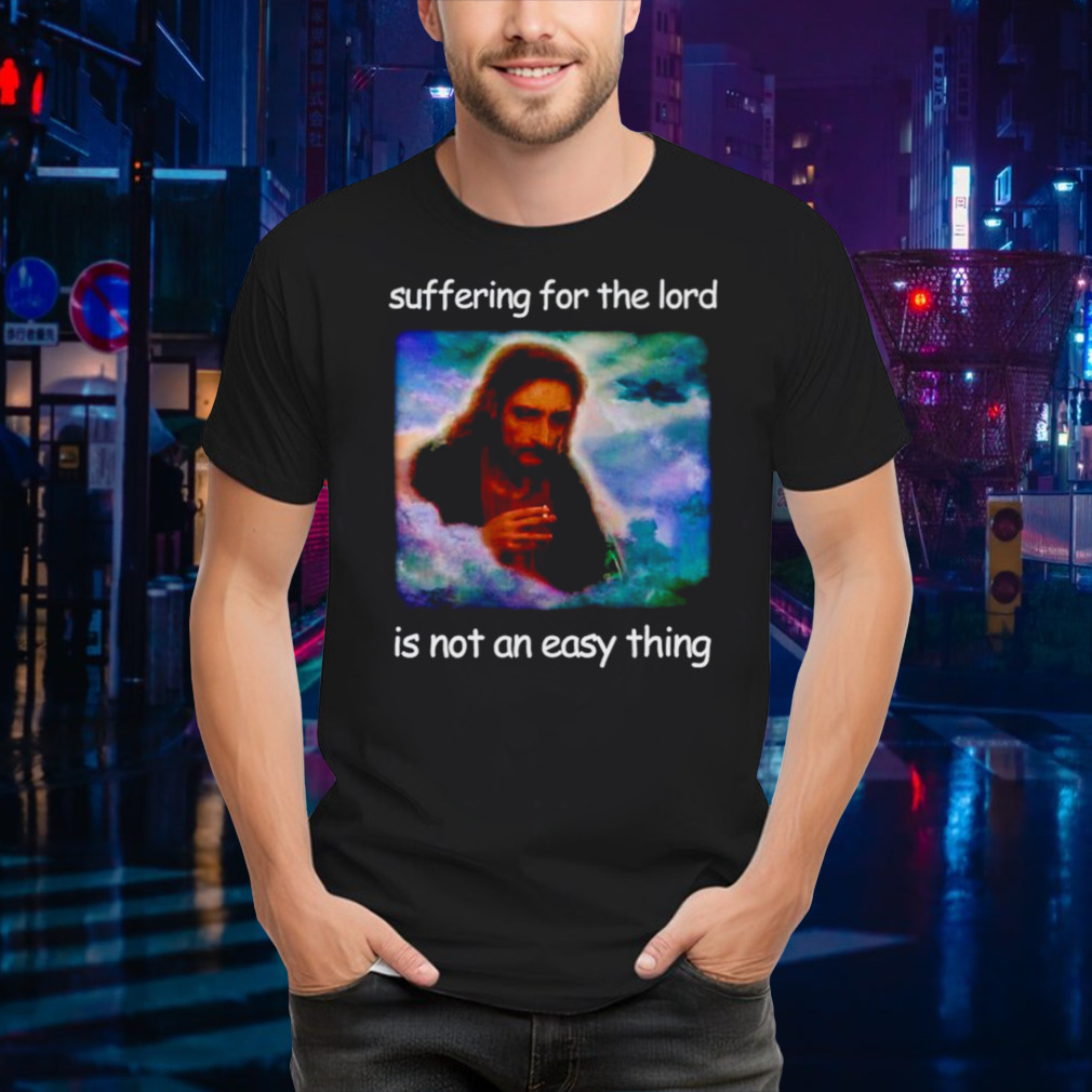 Jesus suffering for the lord is not an easy thing shirt
