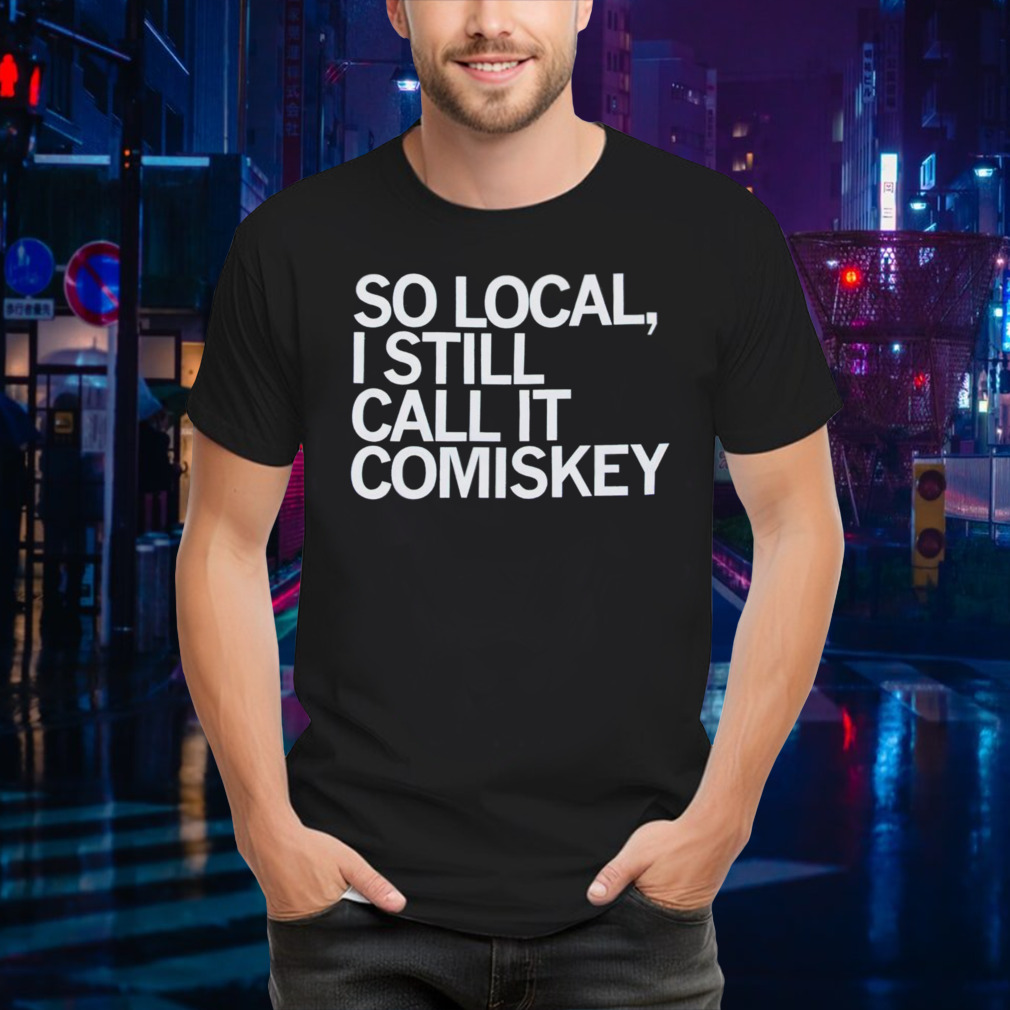 So local I still call it comiskey shirt