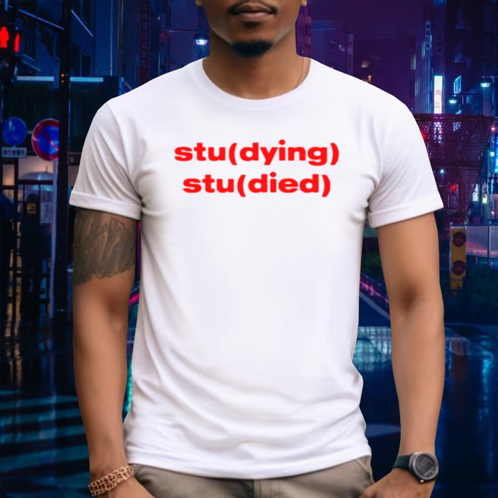 Studying Studied dying died shirt