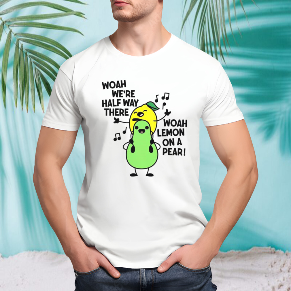 Woah we’re halfway there woah lemon on a pear shirt