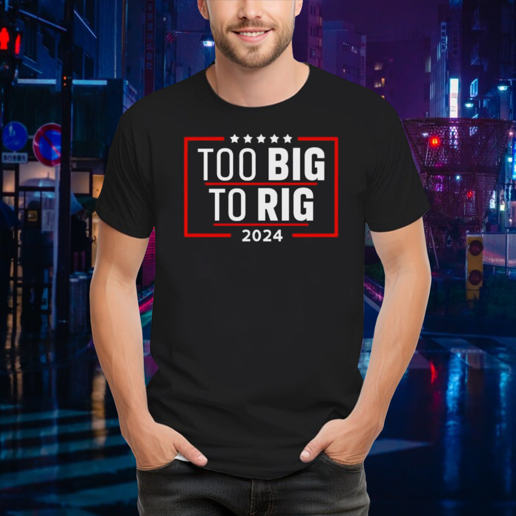 Too Big To Rig Saying Trump 2024 Funny Trump Quote Shirt